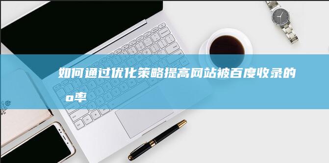 如何通过优化策略提高网站被百度收录的机率