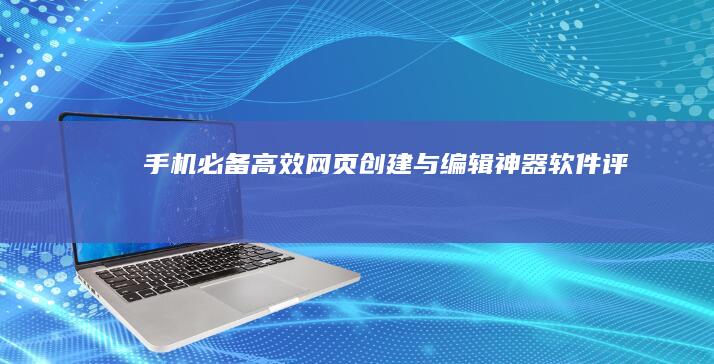 手机必备！高效网页创建与编辑神器软件评测