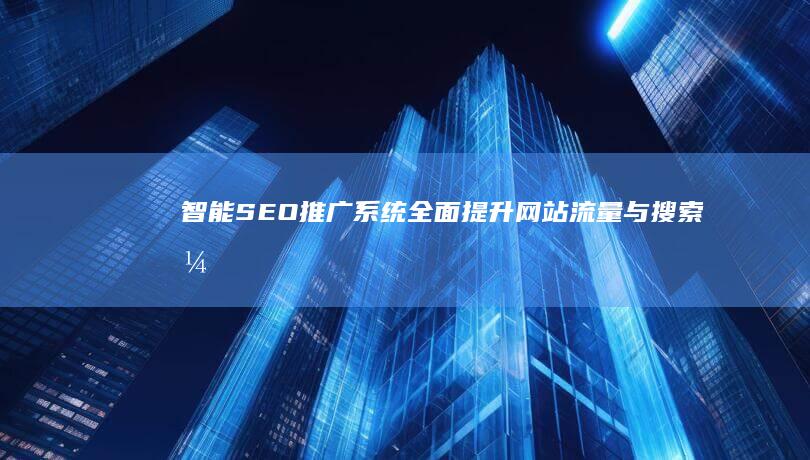 智能SEO推广系统：全面提升网站流量与搜索引擎排名